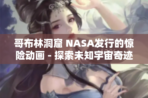 哥布林洞窟 NASA发行的惊险动画 - 探索未知宇宙奇迹