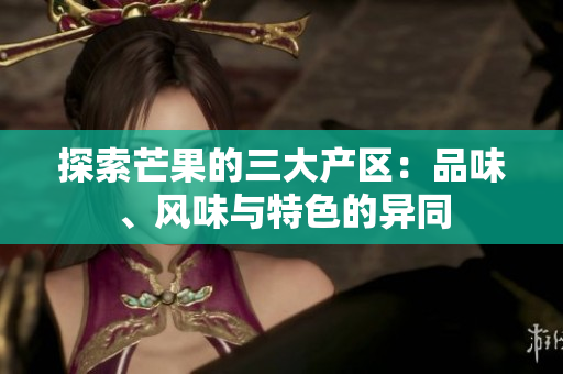 探索芒果的三大产区：品味、风味与特色的异同