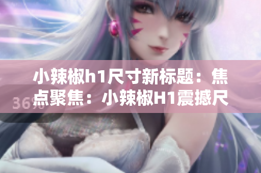 小辣椒h1尺寸新标题：焦点聚焦：小辣椒H1震撼尺寸曝光，引爆视觉革命