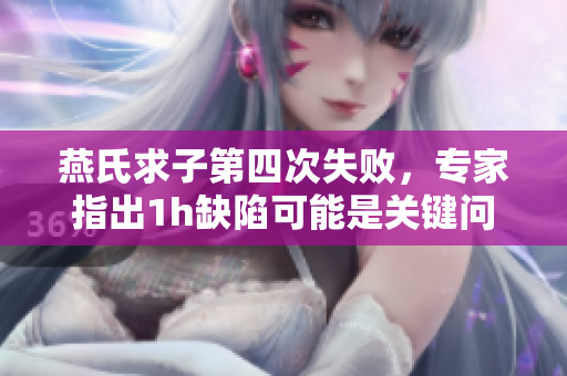 燕氏求子第四次失败，专家指出1h缺陷可能是关键问题