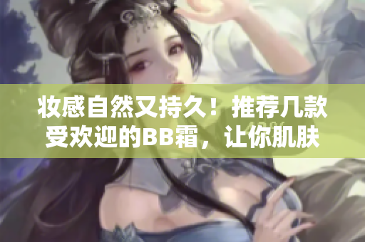 妆感自然又持久！推荐几款受欢迎的BB霜，让你肌肤焕发光彩