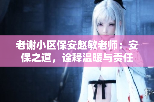 老谢小区保安赵敏老师：安保之道，诠释温暖与责任