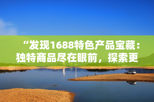“发现1688特色产品宝藏：独特商品尽在眼前，探索更多惊喜！”