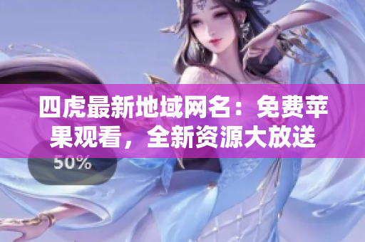 四虎最新地域网名：免费苹果观看，全新资源大放送