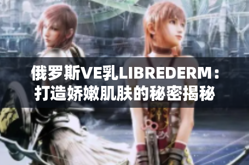 俄罗斯VE乳LIBREDERM：打造娇嫩肌肤的秘密揭秘