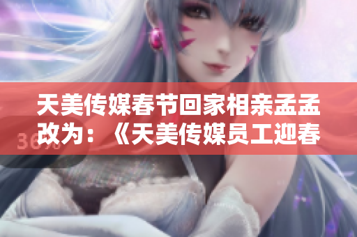 天美传媒春节回家相亲孟孟改为：《天美传媒员工迎春回家参加相亲孟孟》