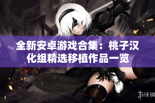 全新安卓游戏合集：桃子汉化组精选移植作品一览
