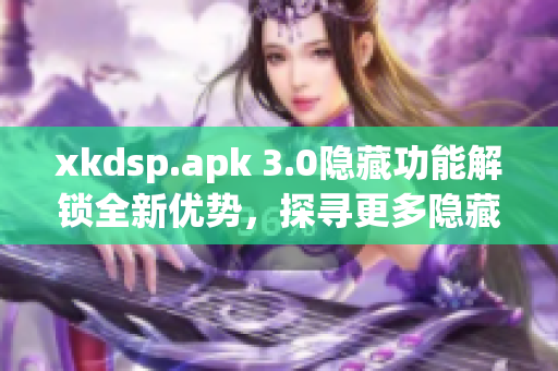 xkdsp.apk 3.0隐藏功能解锁全新优势，探寻更多隐藏入口