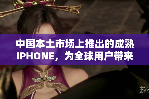 中国本土市场上推出的成熟IPHONE，为全球用户带来全新体验