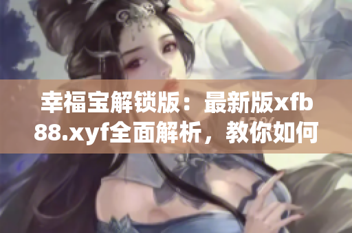 幸福宝解锁版：最新版xfb88.xyf全面解析，教你如何使用