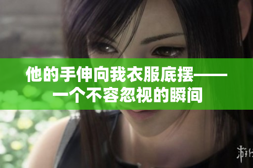 他的手伸向我衣服底摆——一个不容忽视的瞬间