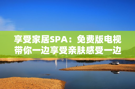 享受家居SPA：免费版电视带你一边享受亲肤感受一边敷面膜