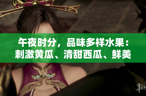 午夜时分，品味多样水果：刺激黄瓜、清甜西瓜、鲜美葡萄与香气四溢榴莲