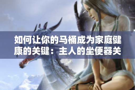 如何让你的马桶成为家庭健康的关键：主人的坐便器关怀指南