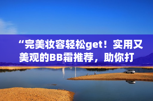 “完美妆容轻松get！实用又美观的BB霜推荐，助你打造自然亮肤”