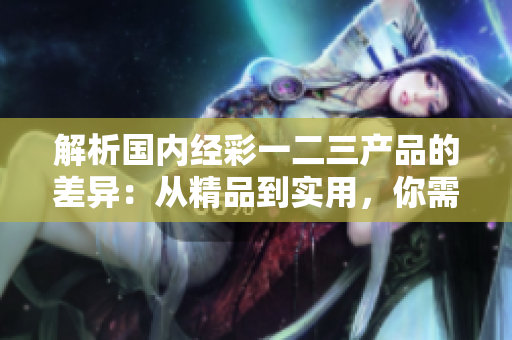 解析国内经彩一二三产品的差异：从精品到实用，你需要知道的区别