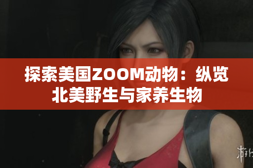 探索美国ZOOM动物：纵览北美野生与家养生物