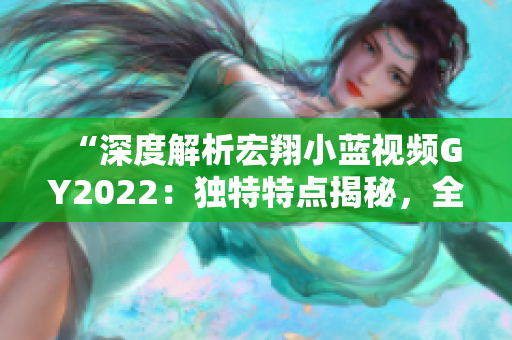 “深度解析宏翔小蓝视频GY2022：独特特点揭秘，全方位观看体验！”