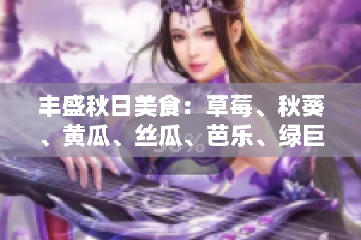 丰盛秋日美食：草莓、秋葵、黄瓜、丝瓜、芭乐、绿巨人的丰富餐桌 完美呈现