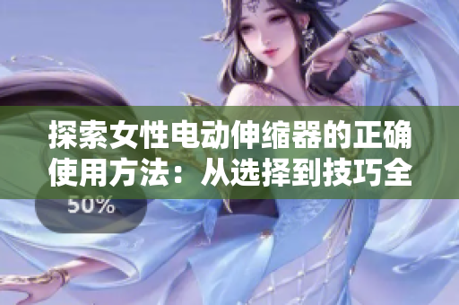探索女性电动伸缩器的正确使用方法：从选择到技巧全解析