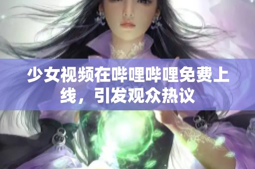 少女视频在哔哩哔哩免费上线，引发观众热议