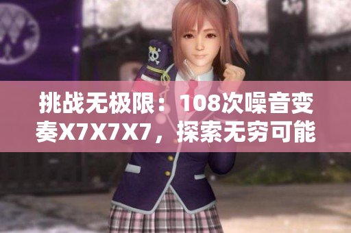 挑战无极限：108次噪音变奏X7X7X7，探索无穷可能