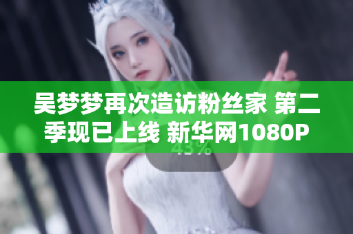 吴梦梦再次造访粉丝家 第二季现已上线 新华网1080P高清在线观看