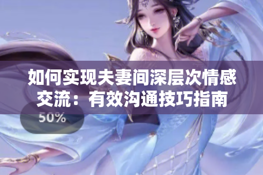 如何实现夫妻间深层次情感交流：有效沟通技巧指南