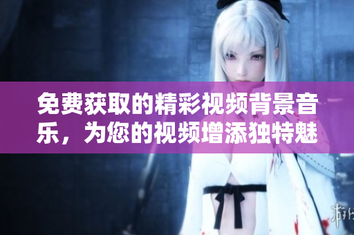 免费获取的精彩视频背景音乐，为您的视频增添独特魅力