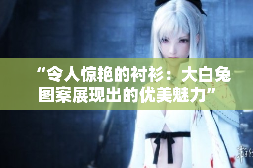 “令人惊艳的衬衫：大白兔图案展现出的优美魅力”