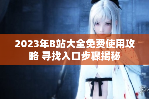 2023年B站大全免费使用攻略 寻找入口步骤揭秘