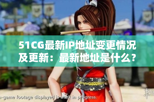 51CG最新IP地址变更情况及更新：最新地址是什么？