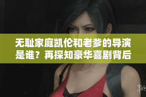 无耻家庭凯伦和老爹的导演是谁？再探知豪华喜剧背后的幕后英雄