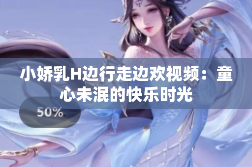 小娇乳H边行走边欢视频：童心未泯的快乐时光