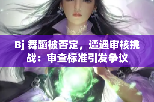 Bj 舞蹈被否定，遭遇审核挑战：审查标准引发争议