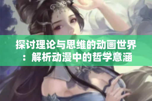 探讨理论与思维的动画世界：解析动漫中的哲学意涵