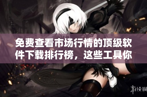 免费查看市场行情的顶级软件下载排行榜，这些工具你不能错过！