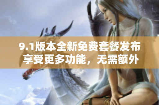 9.1版本全新免费套餐发布 享受更多功能，无需额外花费