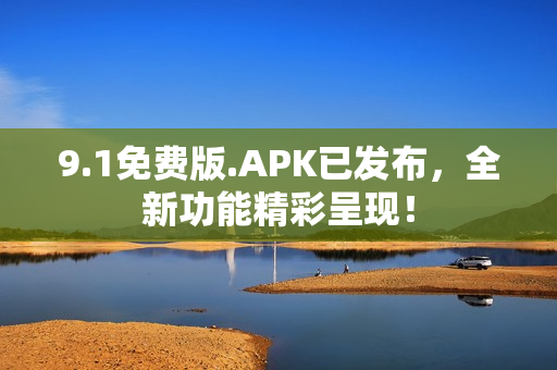 9.1免费版.APK已发布，全新功能精彩呈现！