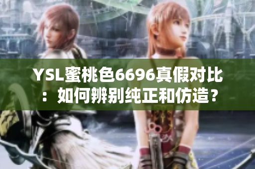 YSL蜜桃色6696真假对比：如何辨别纯正和仿造？