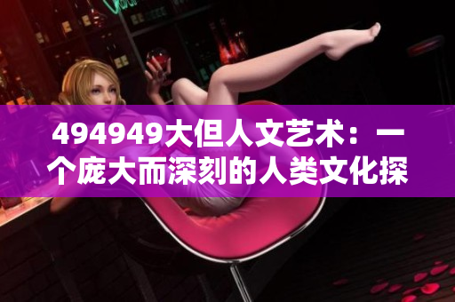 494949大但人文艺术：一个庞大而深刻的人类文化探索
