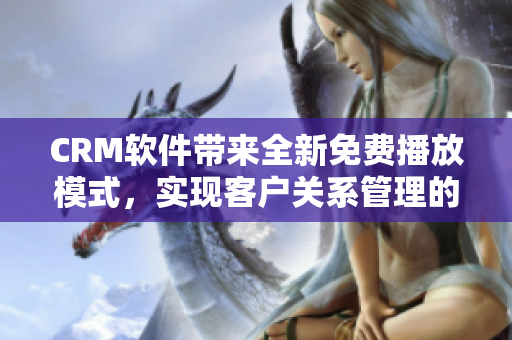 CRM软件带来全新免费播放模式，实现客户关系管理的零成本优势