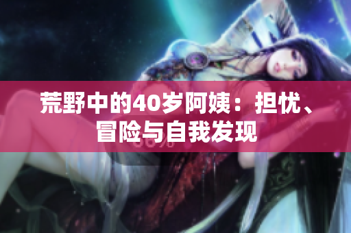 荒野中的40岁阿姨：担忧、冒险与自我发现