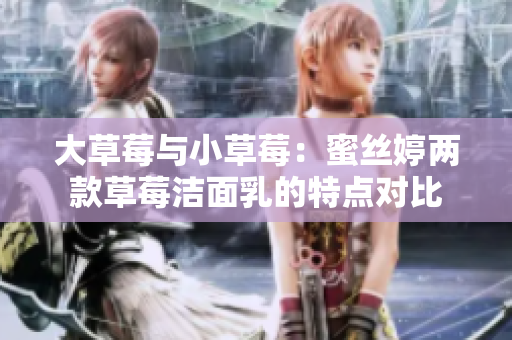 大草莓与小草莓：蜜丝婷两款草莓洁面乳的特点对比