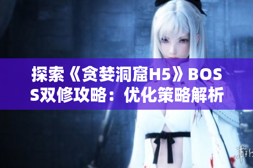探索《贪婪洞窟H5》BOSS双修攻略：优化策略解析、团队配合技巧揭秘