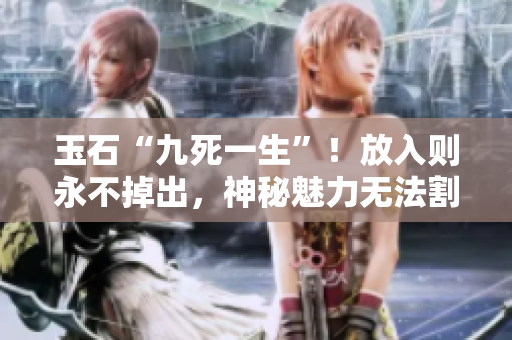 玉石“九死一生”！放入则永不掉出，神秘魅力无法割舍