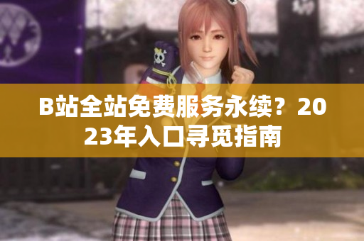 B站全站免费服务永续？2023年入口寻觅指南