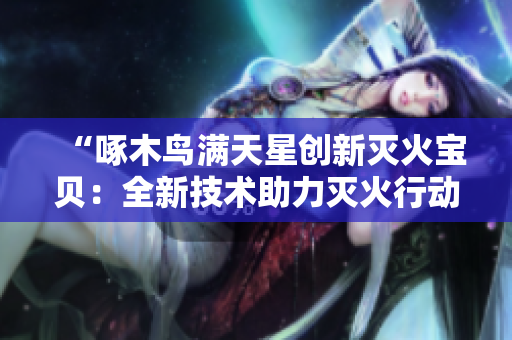 “啄木鸟满天星创新灭火宝贝：全新技术助力灭火行动”