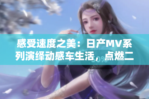 感受速度之美：日产MV系列演绎动感车生活，点燃二线、三线城市激情