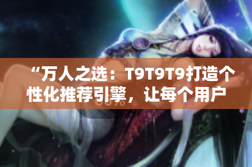 “万人之选：T9T9T9打造个性化推荐引擎，让每个用户尽显独特魅力！”